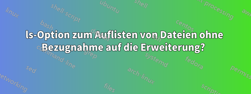 ls-Option zum Auflisten von Dateien ohne Bezugnahme auf die Erweiterung? 