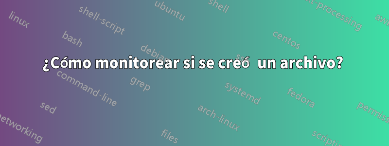 ¿Cómo monitorear si se creó un archivo?