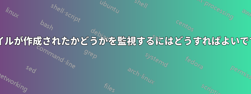 ファイルが作成されたかどうかを監視するにはどうすればよいですか?