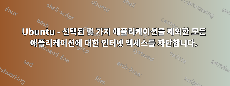 Ubuntu - 선택된 몇 가지 애플리케이션을 제외한 모든 애플리케이션에 대한 인터넷 액세스를 차단합니다.