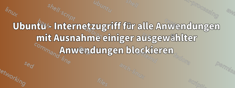 Ubuntu - Internetzugriff für alle Anwendungen mit Ausnahme einiger ausgewählter Anwendungen blockieren