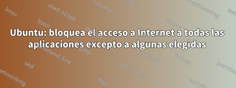 Ubuntu: bloquea el acceso a Internet a todas las aplicaciones excepto a algunas elegidas