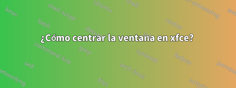 ¿Cómo centrar la ventana en xfce?