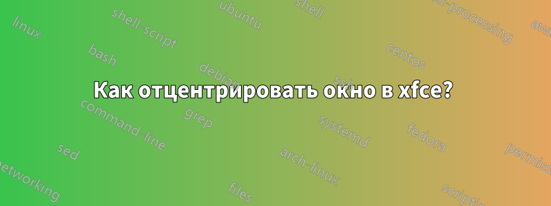 Как отцентрировать окно в xfce?