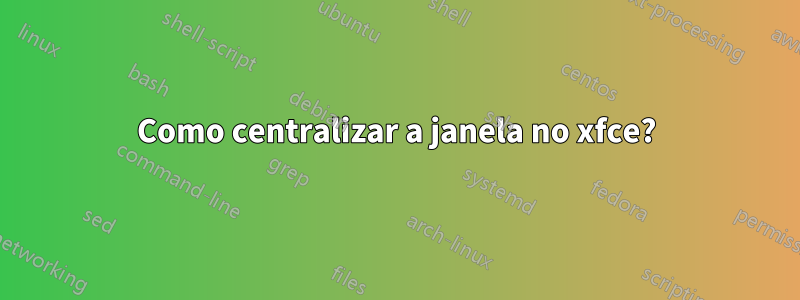 Como centralizar a janela no xfce?