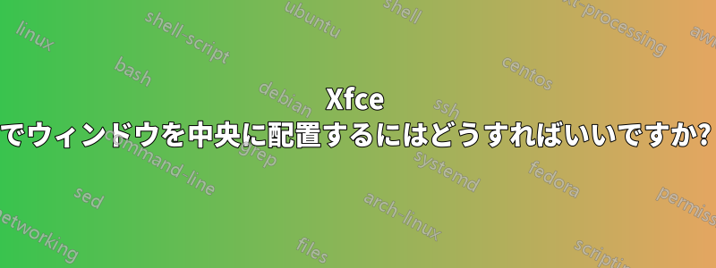 Xfce でウィンドウを中央に配置するにはどうすればいいですか?