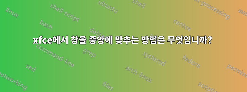 xfce에서 창을 중앙에 맞추는 방법은 무엇입니까?