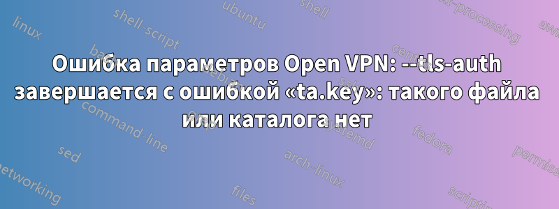 Ошибка параметров Open VPN: --tls-auth завершается с ошибкой «ta.key»: такого файла или каталога нет