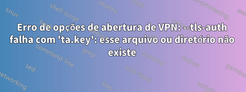 Erro de opções de abertura de VPN: --tls-auth falha com 'ta.key': esse arquivo ou diretório não existe