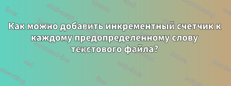 Как можно добавить инкрементный счетчик к каждому предопределенному слову текстового файла?