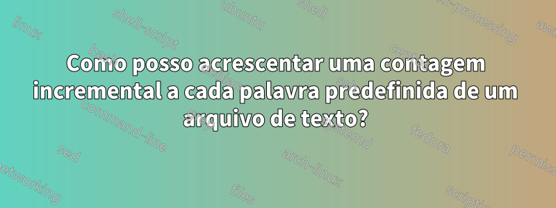 Como posso acrescentar uma contagem incremental a cada palavra predefinida de um arquivo de texto?