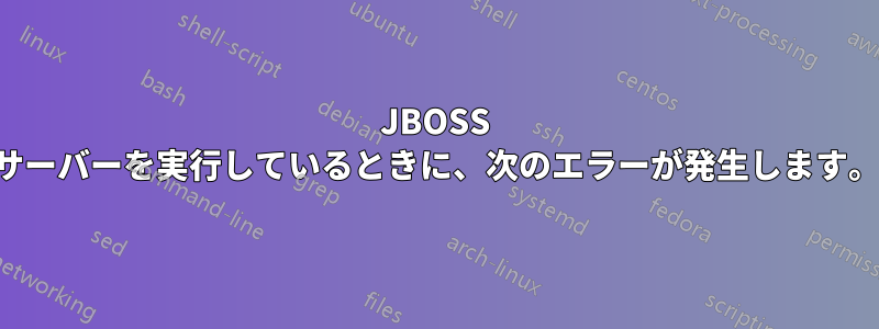 JBOSS サーバーを実行しているときに、次のエラーが発生します。