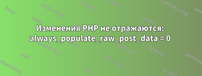 Изменения PHP не отражаются: always_populate_raw_post_data = 0