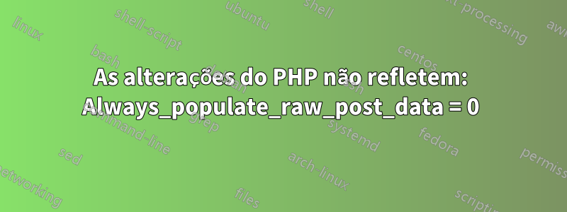 As alterações do PHP não refletem: Always_populate_raw_post_data = 0