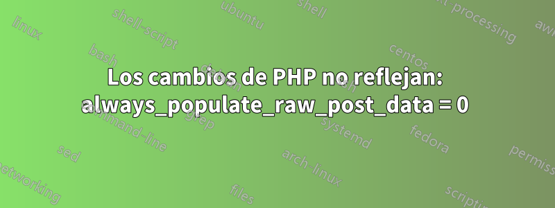 Los cambios de PHP no reflejan: always_populate_raw_post_data = 0