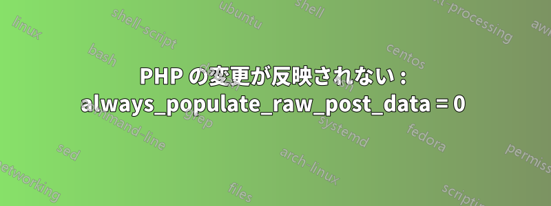 PHP の変更が反映されない : always_populate_raw_post_data = 0