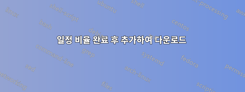 일정 비율 완료 후 추가하여 다운로드