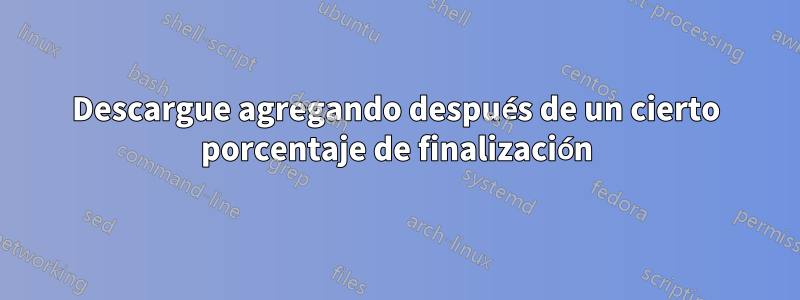 Descargue agregando después de un cierto porcentaje de finalización