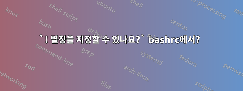 `! 별칭을 지정할 수 있나요?` bashrc에서? 