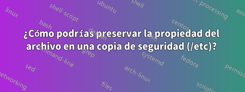 ¿Cómo podrías preservar la propiedad del archivo en una copia de seguridad (/etc)?