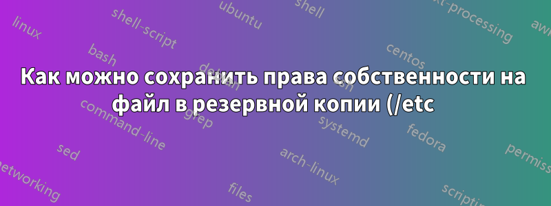 Как можно сохранить права собственности на файл в резервной копии (/etc)?