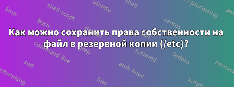 Как можно сохранить права собственности на файл в резервной копии (/etc)?