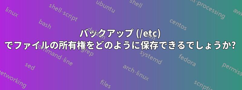 バックアップ (/etc) でファイルの所有権をどのように保存できるでしょうか?