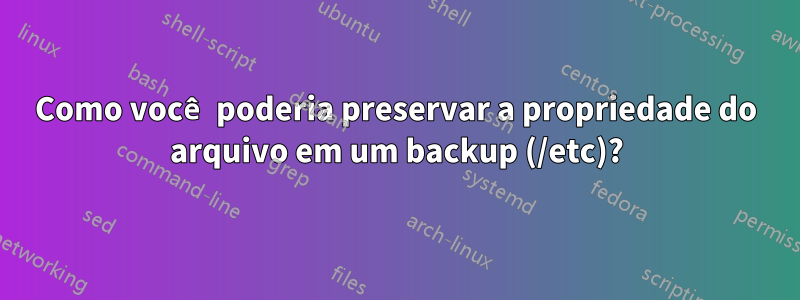 Como você poderia preservar a propriedade do arquivo em um backup (/etc)?