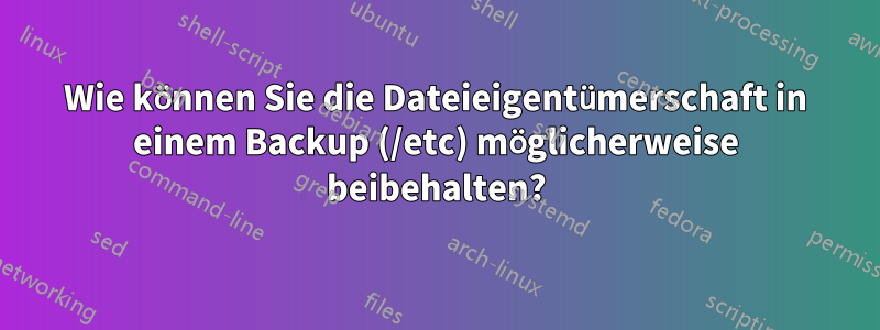 Wie können Sie die Dateieigentümerschaft in einem Backup (/etc) möglicherweise beibehalten?