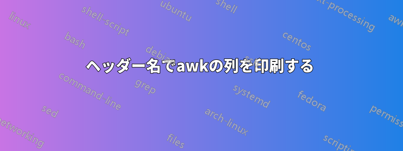 ヘッダー名でawkの列を印刷する