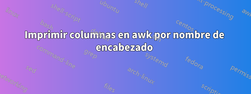 Imprimir columnas en awk por nombre de encabezado