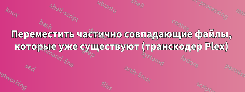 Переместить частично совпадающие файлы, которые уже существуют (транскодер Plex)