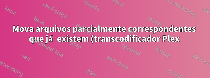 Mova arquivos parcialmente correspondentes que já existem (transcodificador Plex)
