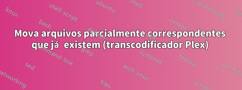 Mova arquivos parcialmente correspondentes que já existem (transcodificador Plex)