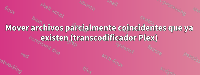 Mover archivos parcialmente coincidentes que ya existen (transcodificador Plex)