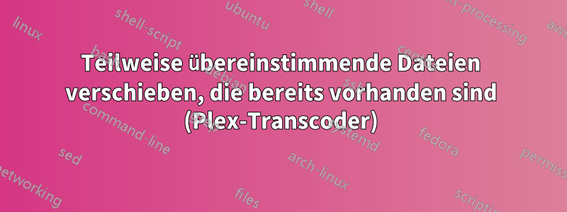 Teilweise übereinstimmende Dateien verschieben, die bereits vorhanden sind (Plex-Transcoder)