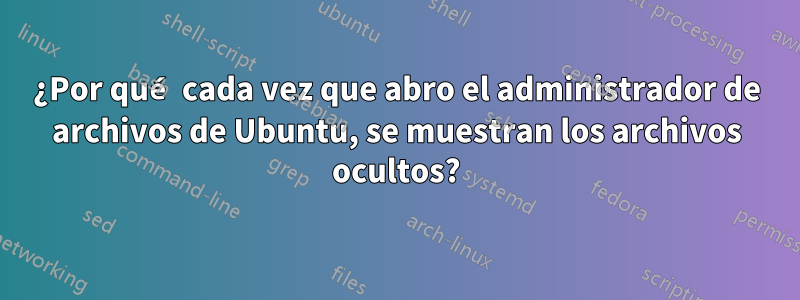 ¿Por qué cada vez que abro el administrador de archivos de Ubuntu, se muestran los archivos ocultos?