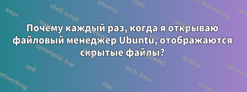 Почему каждый раз, когда я открываю файловый менеджер Ubuntu, отображаются скрытые файлы?