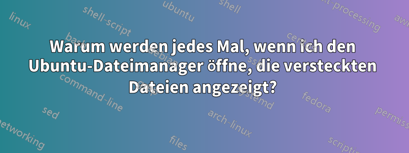 Warum werden jedes Mal, wenn ich den Ubuntu-Dateimanager öffne, die versteckten Dateien angezeigt?