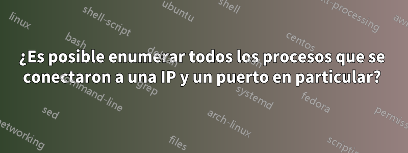 ¿Es posible enumerar todos los procesos que se conectaron a una IP y un puerto en particular?