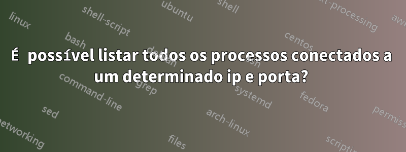 É possível listar todos os processos conectados a um determinado ip e porta?