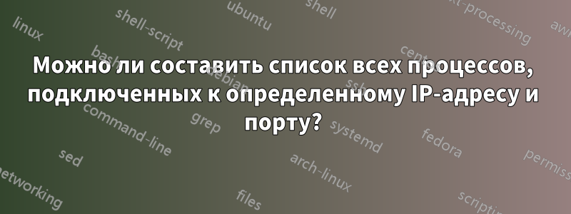 Можно ли составить список всех процессов, подключенных к определенному IP-адресу и порту?