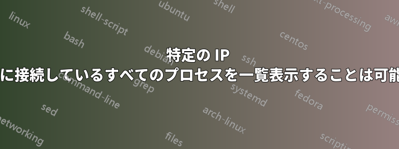 特定の IP とポートに接続しているすべてのプロセスを一覧表示することは可能ですか?