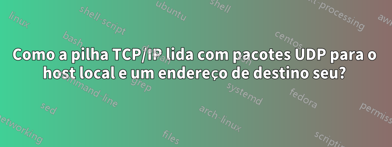 Como a pilha TCP/IP lida com pacotes UDP para o host local e um endereço de destino seu?