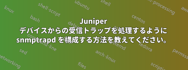 Juniper デバイスからの受信トラップを処理するように snmptrapd を構成する方法を教えてください。