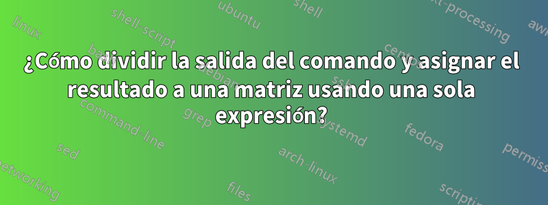 ¿Cómo dividir la salida del comando y asignar el resultado a una matriz usando una sola expresión?