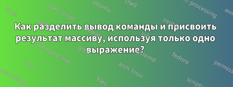 Как разделить вывод команды и присвоить результат массиву, используя только одно выражение?