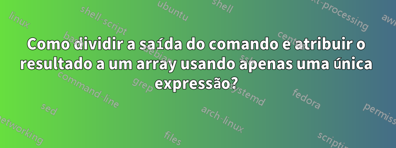 Como dividir a saída do comando e atribuir o resultado a um array usando apenas uma única expressão?