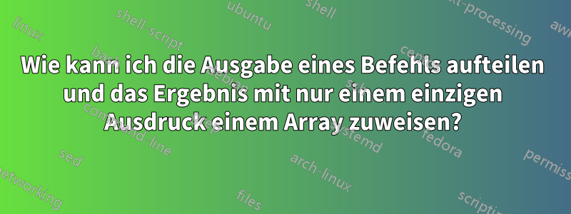 Wie kann ich die Ausgabe eines Befehls aufteilen und das Ergebnis mit nur einem einzigen Ausdruck einem Array zuweisen?