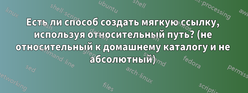 Есть ли способ создать мягкую ссылку, используя относительный путь? (не относительный к домашнему каталогу и не абсолютный)